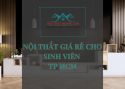 NỘI THẤT GIÁ RẺ CHO SINH VIÊN TP HCM: LỰA CHỌN TỐI ƯU CHO CUỘC SỐNG SINH VIÊN